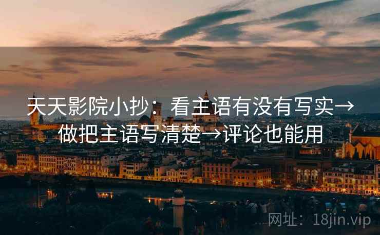 天天影院小抄：看主语有没有写实→做把主语写清楚→评论也能用