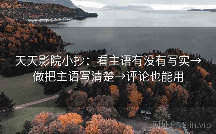 天天影院小抄：看主语有没有写实→做把主语写清楚→评论也能用