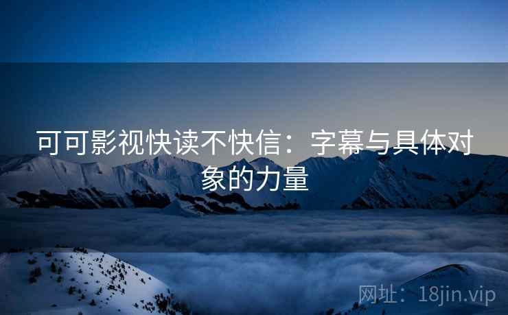 可可影视快读不快信:字幕与具体对象的力量 可可影视快读不快信:字幕与具体对象的力量