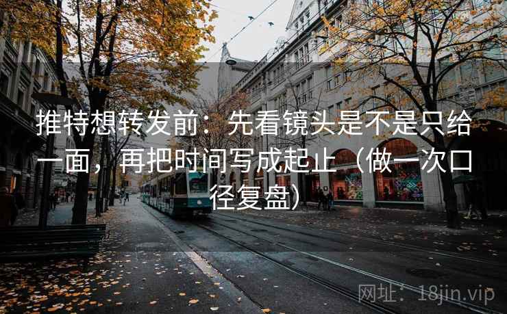 推特想转发前:先看镜头是不是只给一面,再把时间写成起止(做一次口径复盘) 推特想转发前:先看镜头是不是只给一面,再把时间写成起止(做一次口径复盘)