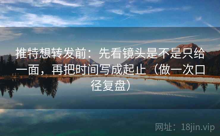 推特想转发前:先看镜头是不是只给一面,再把时间写成起止(做一次口径复盘) 推特想转发前:先看镜头是不是只给一面,再把时间写成起止(做一次口径复盘)