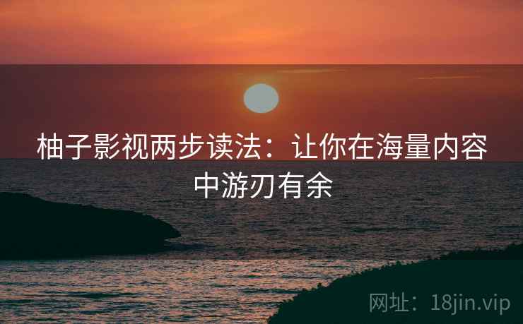 柚子影视两步读法：让你在海量内容中游刃有余