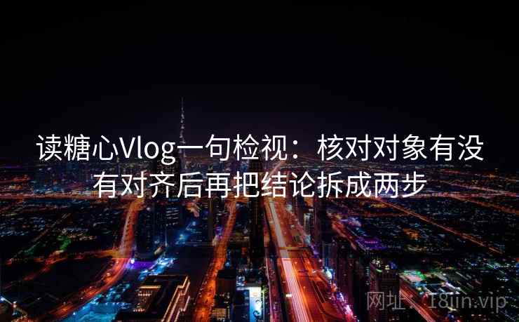 读糖心Vlog一句检视：核对对象有没有对齐后再把结论拆成两步
