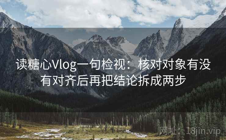 读糖心Vlog一句检视：核对对象有没有对齐后再把结论拆成两步