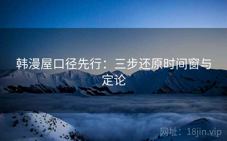 韩漫屋口径先行：三步还原时间窗与定论
