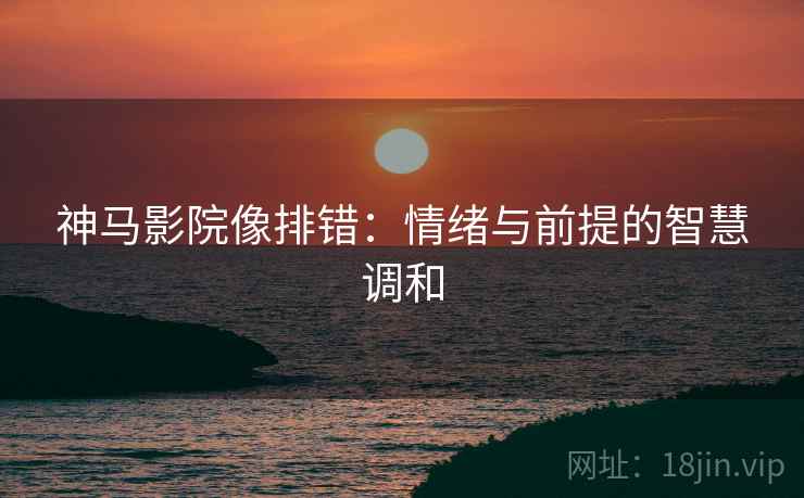 神马影院像排错:情绪与前提的智慧调和 神马影院像排错:情绪与前提的智慧调和