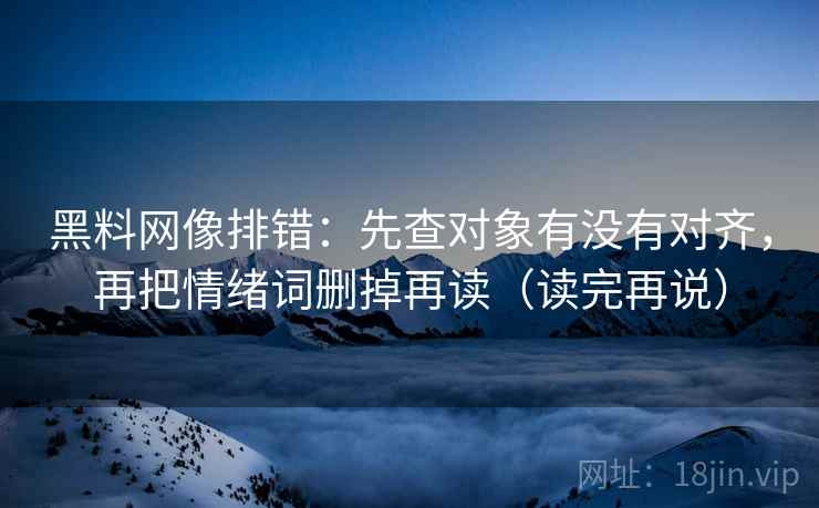 黑料网像排错:先查对象有没有对齐,再把情绪词删掉再读(读完再说) 黑料网像排错:先查对象有没有对齐,再把情绪词删掉再读(读完再说)