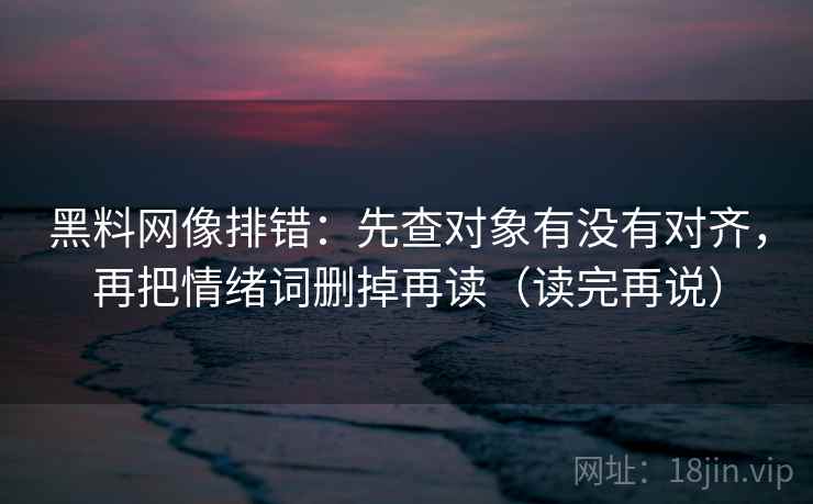 黑料网像排错:先查对象有没有对齐,再把情绪词删掉再读(读完再说) 黑料网像排错:先查对象有没有对齐,再把情绪词删掉再读(读完再说)