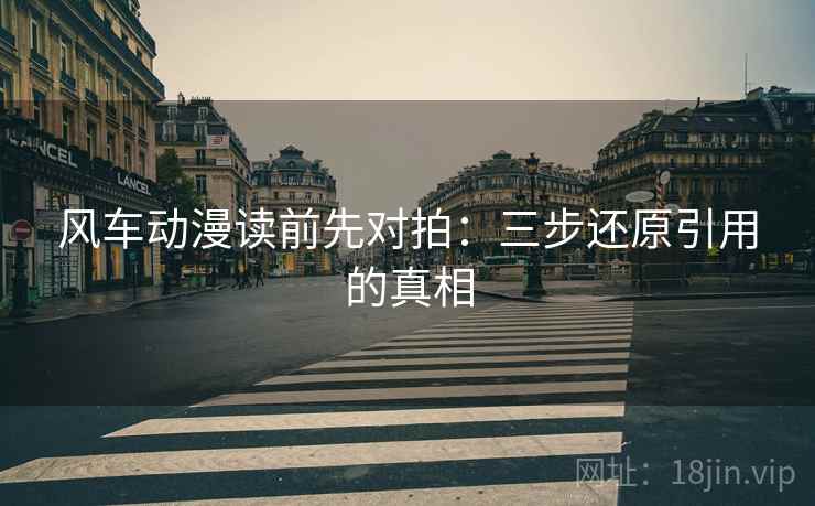 风车动漫读前先对拍:三步还原引用的真相 风车动漫读前先对拍:三步还原引用的真相