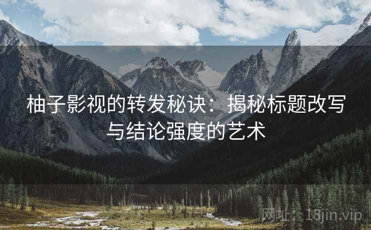 柚子影视的转发秘诀:揭秘标题改写与结论强度的艺术 柚子影视的转发秘诀:揭秘标题改写与结论强度的艺术