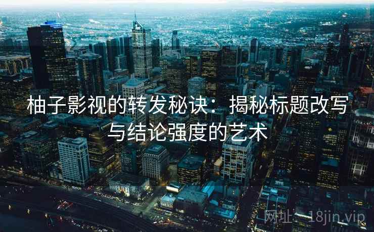柚子影视的转发秘诀:揭秘标题改写与结论强度的艺术 柚子影视的转发秘诀:揭秘标题改写与结论强度的艺术