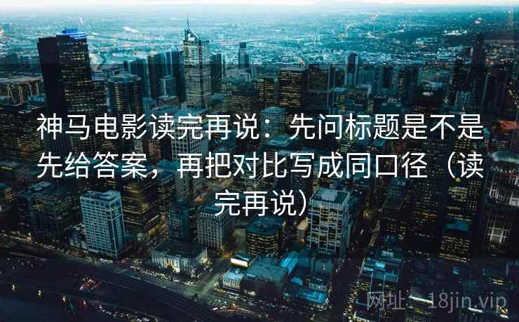 神马电影读完再说:先问标题是不是先给答案,再把对比写成同口径(读完再说) 神马电影读完再说:先问标题是不是先给答案,再把对比写成同口径(读完再说)