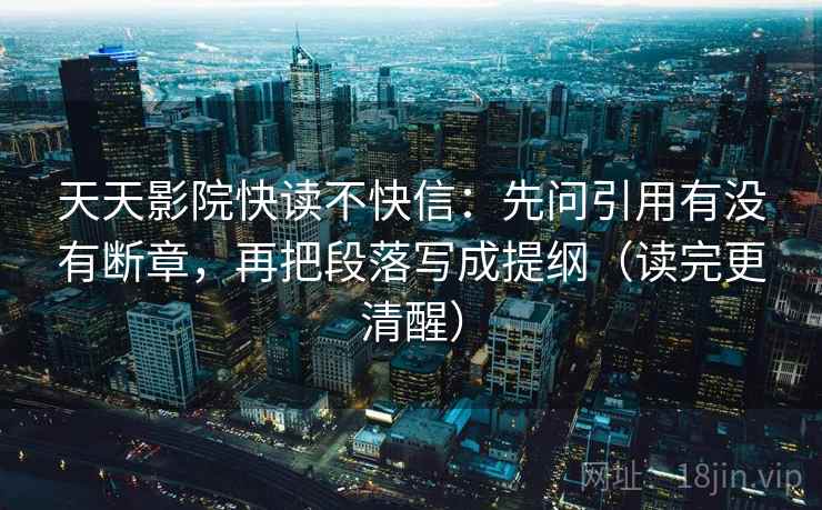 天天影院快读不快信：先问引用有没有断章，再把段落写成提纲（读完更清醒）
