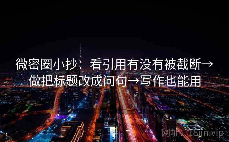 微密圈小抄:看引用有没有被截断→做把标题改成问句→写作也能用 微密圈小抄:看引用有没有被截断→做把标题改成问句→写作也能用