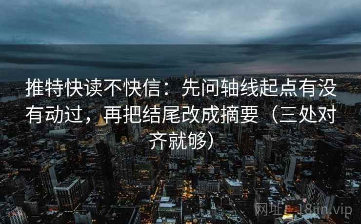 推特快读不快信:先问轴线起点有没有动过,再把结尾改成摘要(三处对齐就够) 推特快读不快信:先问轴线起点有没有动过,再把结尾改成摘要(三处对齐就够)