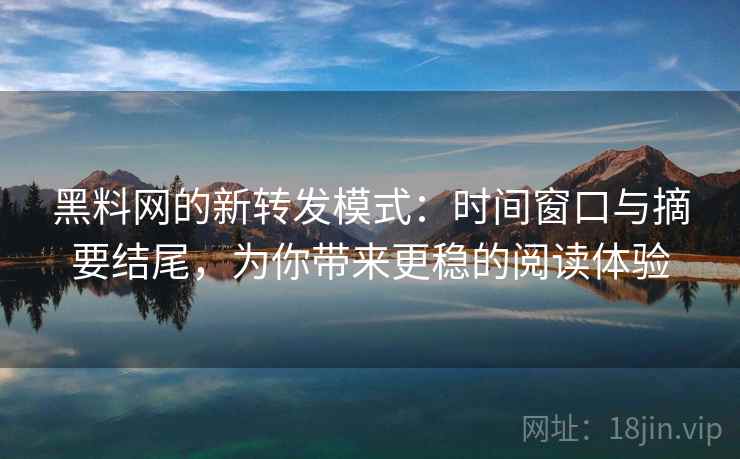 黑料网的新转发模式:时间窗口与摘要结尾,为你带来更稳的阅读体验 黑料网的新转发模式:时间窗口与摘要结尾,为你带来更稳的阅读体验