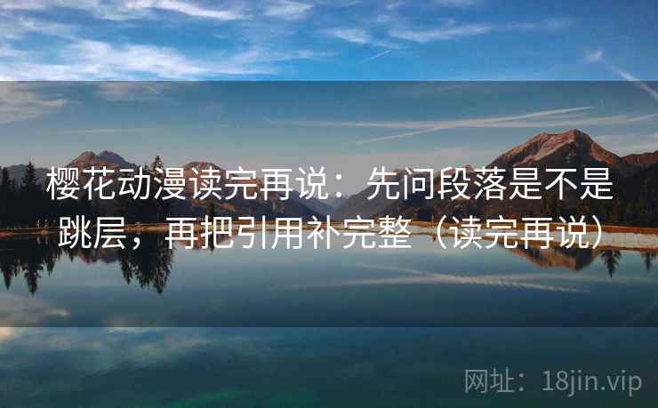 樱花动漫读完再说：先问段落是不是跳层，再把引用补完整（读完再说）