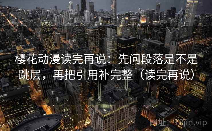 樱花动漫读完再说：先问段落是不是跳层，再把引用补完整（读完再说）
