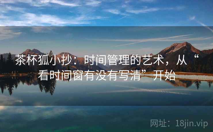 茶杯狐小抄：时间管理的艺术，从“看时间窗有没有写清”开始