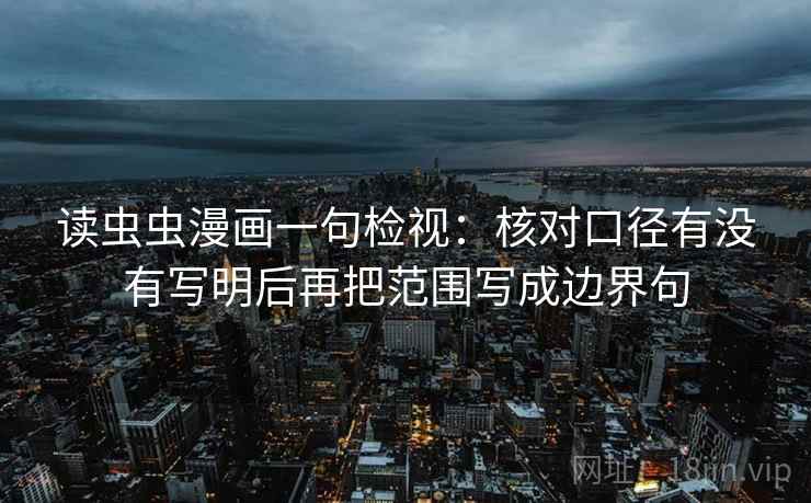 读虫虫漫画一句检视:核对口径有没有写明后再把范围写成边界句 读虫虫漫画一句检视:核对口径有没有写明后再把范围写成边界句