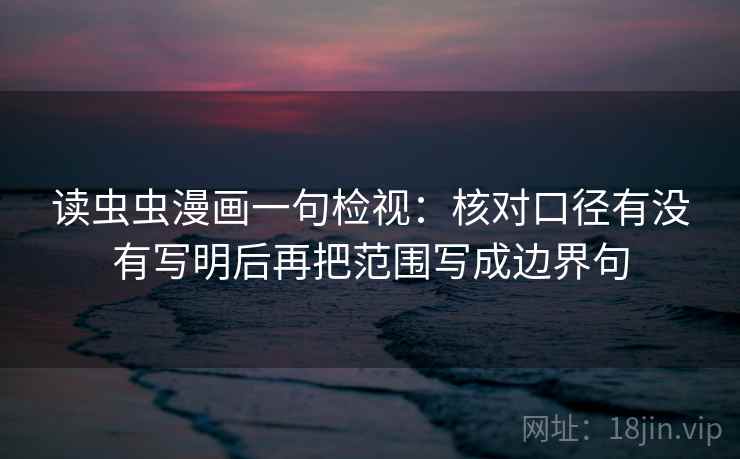 读虫虫漫画一句检视:核对口径有没有写明后再把范围写成边界句 读虫虫漫画一句检视:核对口径有没有写明后再把范围写成边界句