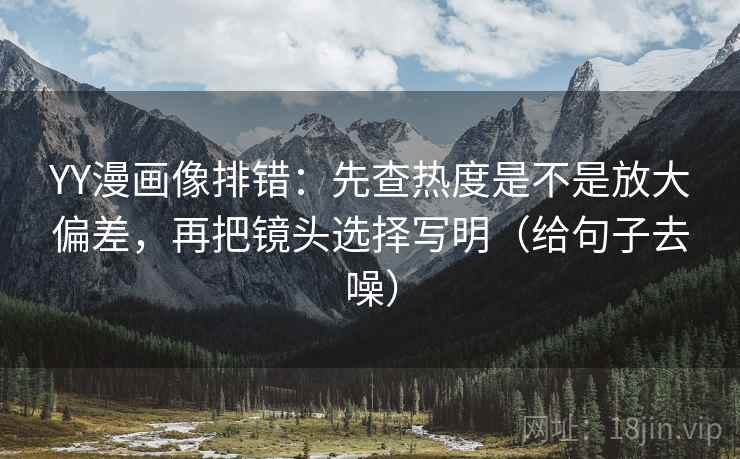 YY漫画像排错:先查热度是不是放大偏差,再把镜头选择写明(给句子去噪) YY漫画像排错:先查热度是不是放大偏差,再把镜头选择写明(给句子去噪)