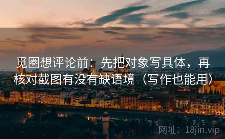 觅圈想评论前:先把对象写具体,再核对截图有没有缺语境(写作也能用) 觅圈想评论前:先把对象写具体,再核对截图有没有缺语境(写作也能用)