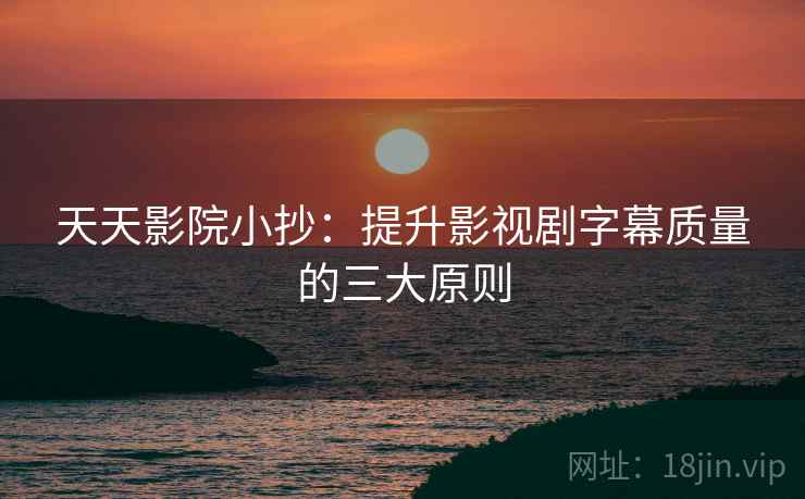 天天影院小抄:提升影视剧字幕质量的三大原则 天天影院小抄:提升影视剧字幕质量的三大原则