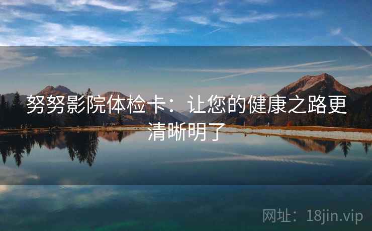 努努影院体检卡:让您的健康之路更清晰明了 努努影院体检卡:让您的健康之路更清晰明了