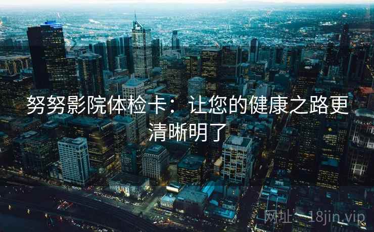 努努影院体检卡:让您的健康之路更清晰明了 努努影院体检卡:让您的健康之路更清晰明了