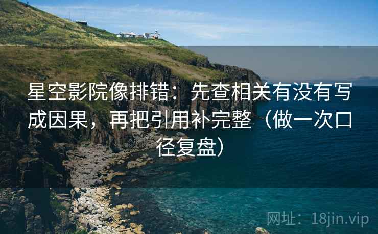星空影院像排错：先查相关有没有写成因果，再把引用补完整（做一次口径复盘）
