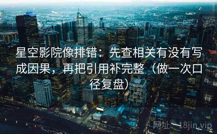星空影院像排错：先查相关有没有写成因果，再把引用补完整（做一次口径复盘）