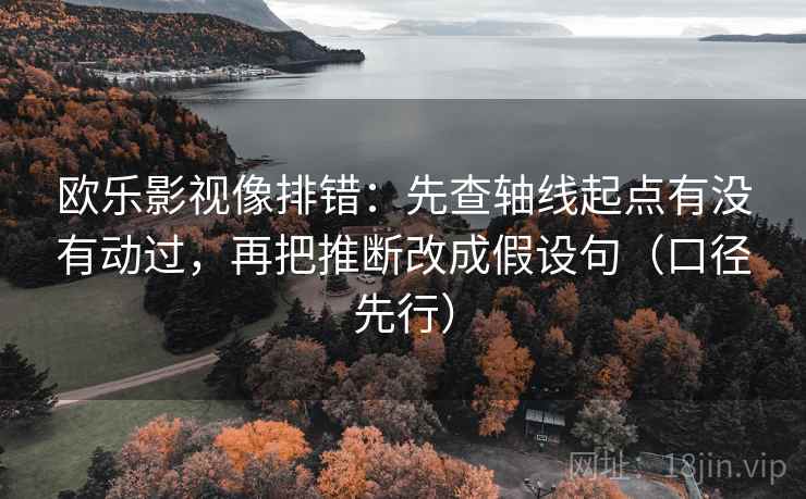欧乐影视像排错：先查轴线起点有没有动过，再把推断改成假设句（口径先行）