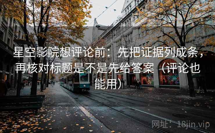 星空影院想评论前:先把证据列成条,再核对标题是不是先给答案(评论也能用) 星空影院想评论前:先把证据列成条,再核对标题是不是先给答案(评论也能用)