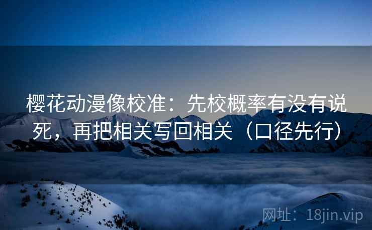 樱花动漫像校准:先校概率有没有说死,再把相关写回相关(口径先行) 樱花动漫像校准:先校概率有没有说死,再把相关写回相关(口径先行)