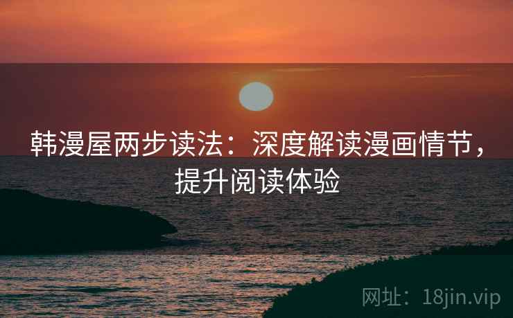 韩漫屋两步读法:深度解读漫画情节,提升阅读体验 韩漫屋两步读法:深度解读漫画情节,提升阅读体验
