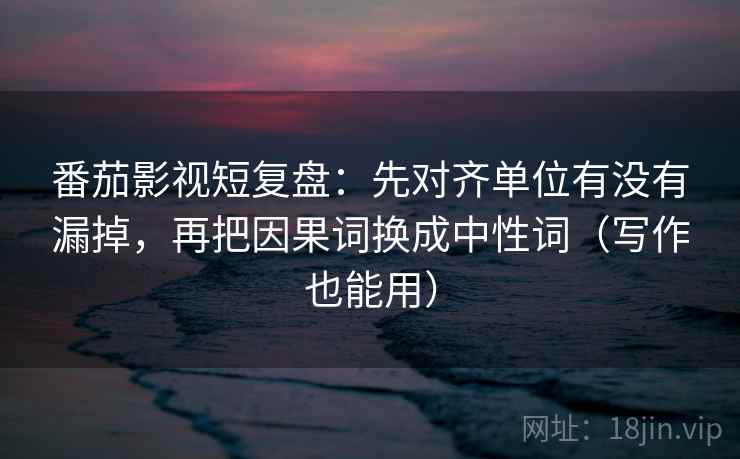 番茄影视短复盘:先对齐单位有没有漏掉,再把因果词换成中性词(写作也能用) 番茄影视短复盘:先对齐单位有没有漏掉,再把因果词换成中性词(写作也能用)