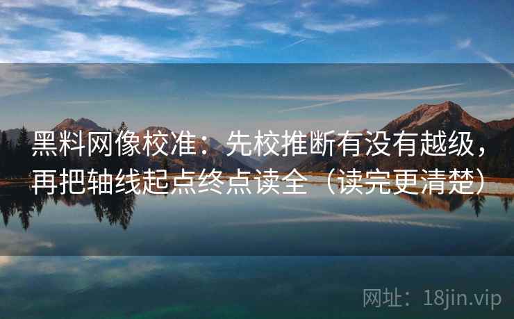 黑料网像校准:先校推断有没有越级,再把轴线起点终点读全(读完更清楚) 黑料网像校准:先校推断有没有越级,再把轴线起点终点读全(读完更清楚)