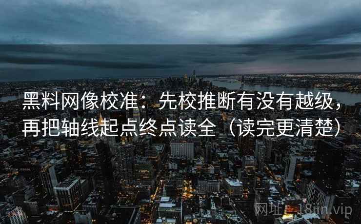 黑料网像校准:先校推断有没有越级,再把轴线起点终点读全(读完更清楚) 黑料网像校准:先校推断有没有越级,再把轴线起点终点读全(读完更清楚)