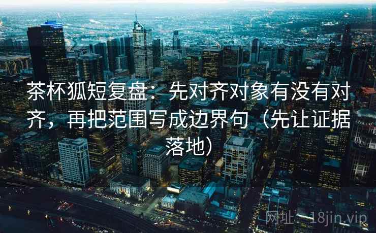 茶杯狐短复盘:先对齐对象有没有对齐,再把范围写成边界句(先让证据落地) 茶杯狐短复盘:先对齐对象有没有对齐,再把范围写成边界句(先让证据落地)