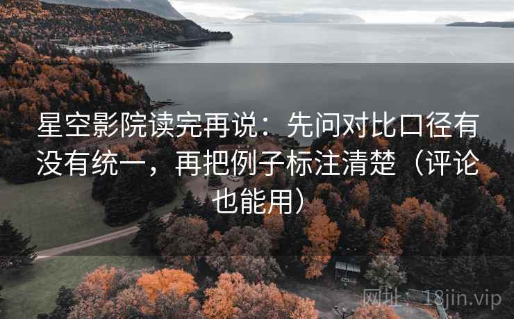 星空影院读完再说:先问对比口径有没有统一,再把例子标注清楚(评论也能用) 星空影院读完再说:先问对比口径有没有统一,再把例子标注清楚(评论也能用)