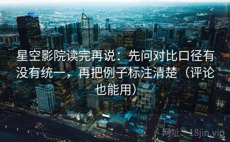 星空影院读完再说:先问对比口径有没有统一,再把例子标注清楚(评论也能用) 星空影院读完再说:先问对比口径有没有统一,再把例子标注清楚(评论也能用)