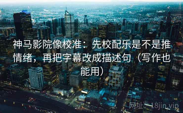 神马影院像校准:先校配乐是不是推情绪,再把字幕改成描述句(写作也能用) 神马影院像校准:先校配乐是不是推情绪,再把字幕改成描述句(写作也能用)
