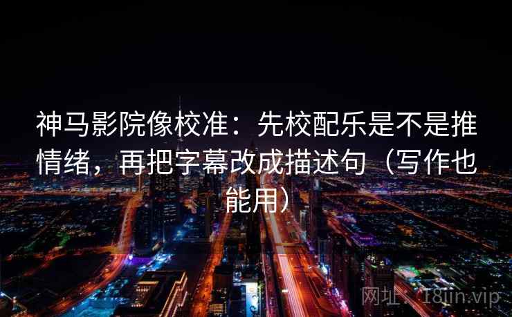 神马影院像校准:先校配乐是不是推情绪,再把字幕改成描述句(写作也能用) 神马影院像校准:先校配乐是不是推情绪,再把字幕改成描述句(写作也能用)