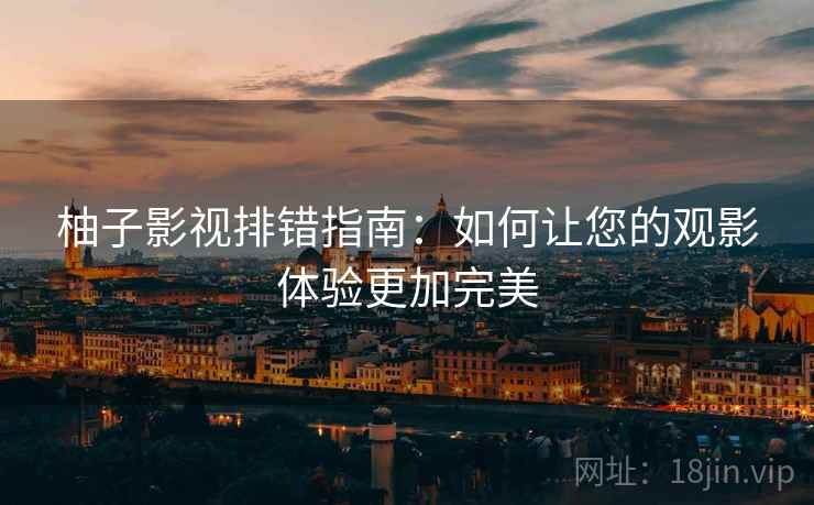 柚子影视排错指南:如何让您的观影体验更加完美 柚子影视排错指南:如何让您的观影体验更加完美