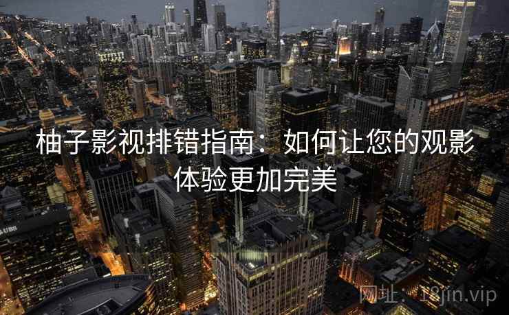 柚子影视排错指南:如何让您的观影体验更加完美 柚子影视排错指南:如何让您的观影体验更加完美