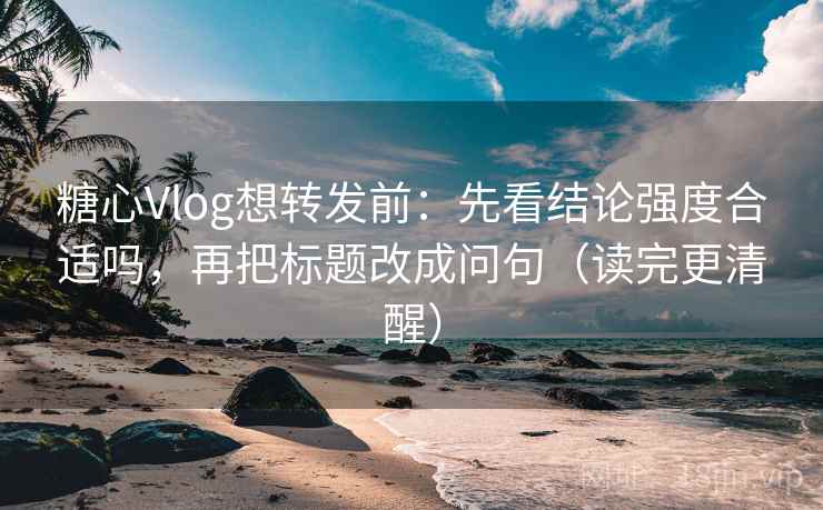 糖心Vlog想转发前:先看结论强度合适吗,再把标题改成问句(读完更清醒) 糖心Vlog想转发前:先看结论强度合适吗,再把标题改成问句(读完更清醒)
