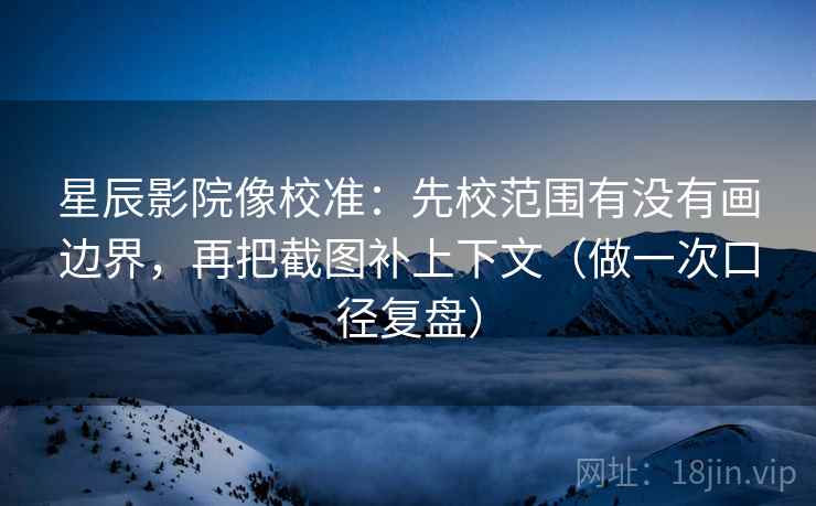 星辰影院像校准：先校范围有没有画边界，再把截图补上下文（做一次口径复盘）