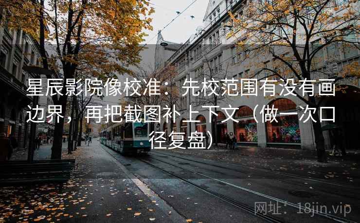 星辰影院像校准：先校范围有没有画边界，再把截图补上下文（做一次口径复盘）