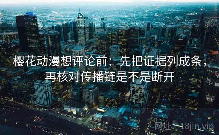 樱花动漫想评论前：先把证据列成条，再核对传播链是不是断开